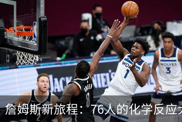 詹姆斯新旅程：76人的化学反应大作战！